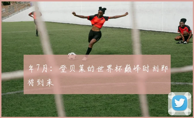 年7月：登贝莱的世界杯巅峰时刻即将到来