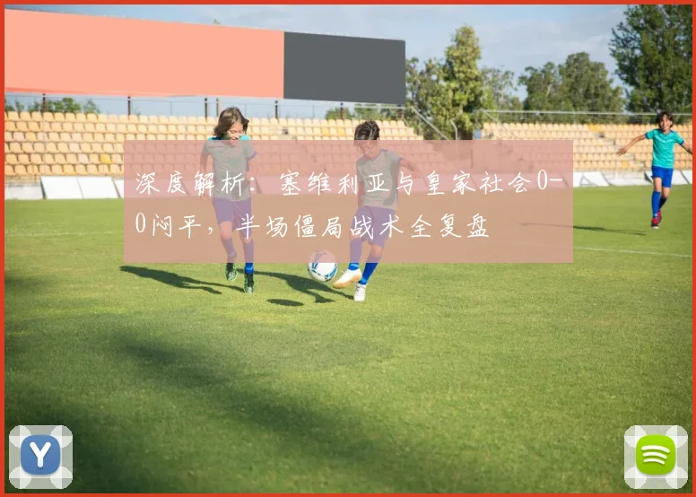深度解析：塞维利亚与皇家社会0-0闷平，半场僵局战术全复盘