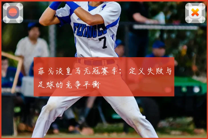 菲戈谈皇马无冠赛季：定义失败与足球的竞争平衡