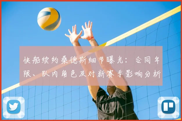 快船续约桑德斯细节曝光：合同年限、队内角色及对新赛季影响分析