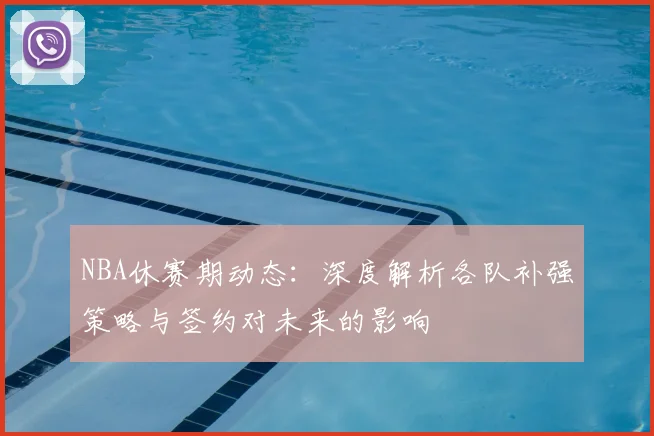 NBA休赛期动态：深度解析各队补强策略与签约对未来的影响
