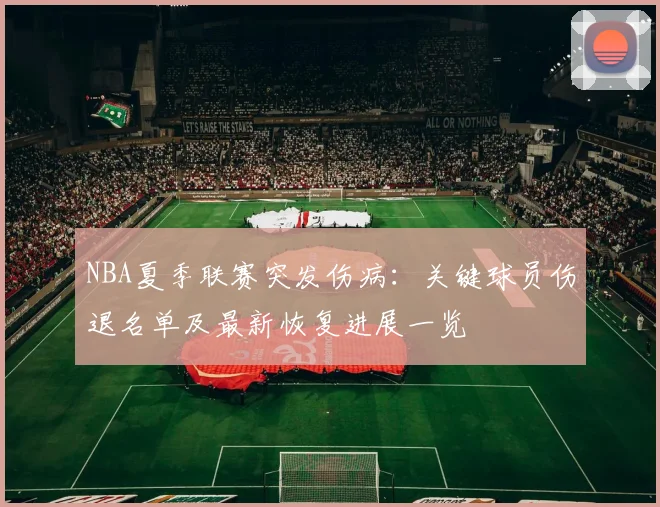 NBA夏季联赛突发伤病：关键球员伤退名单及最新恢复进展一览