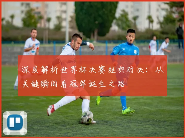 深度解析世界杯决赛经典对决：从关键瞬间看冠军诞生之路