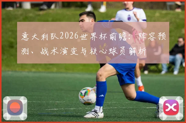 意大利队2026世界杯前瞻：阵容预测、战术演变与核心球员解析